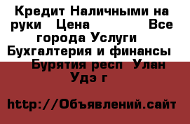 Кредит Наличными на руки › Цена ­ 50 000 - Все города Услуги » Бухгалтерия и финансы   . Бурятия респ.,Улан-Удэ г.